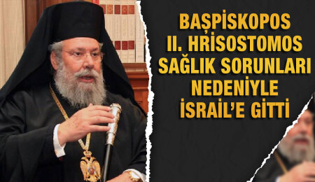 Başpiskopos II. Hrisostomos sağlık sorunları nedeniyle İsrail’e gitti