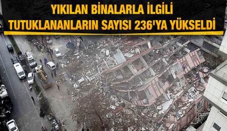 Kahramanmaraş merkezli depremlerde yıkılan binalarla ilgili tutuklananların sayısı 236'ya yükseldi