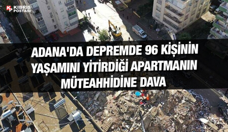 Adana'da depremde 96 kişinin öldüğü apartmanın müteahhidine dava