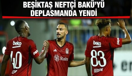 Neftçi Bakü’yü deplasmanda yenen Beşiktaş avantajı kaptı