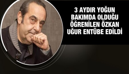 3 aydır yoğun bakımda olduğu öğrenilen Özkan Uğur entübe edildi