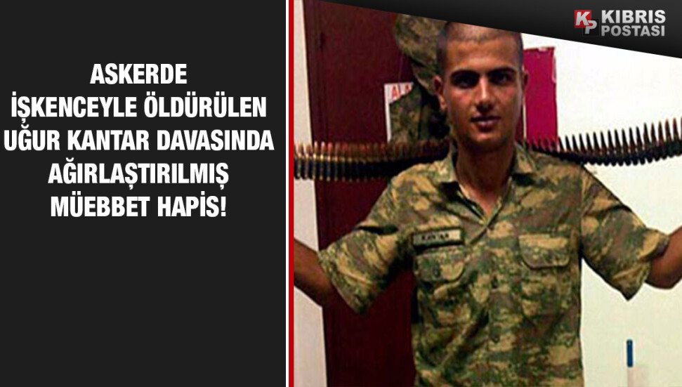 Uğur Kantar'ın işkenceden ölümüne ağırlaştırılmış müebbet hapis!