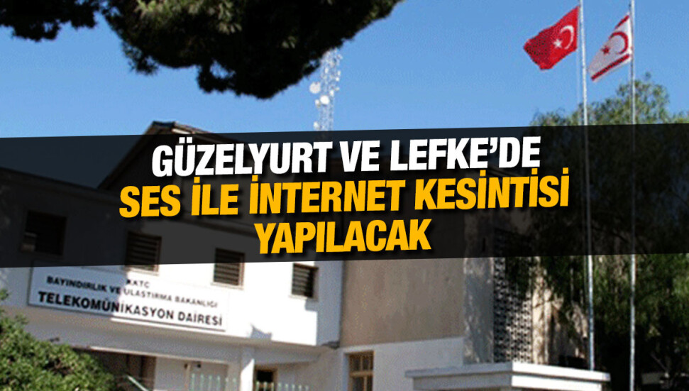 Güzelyurt ve Lefke’de sistem yenileme çalışması nedeniyle ses ile internet kesintisi yapılacak