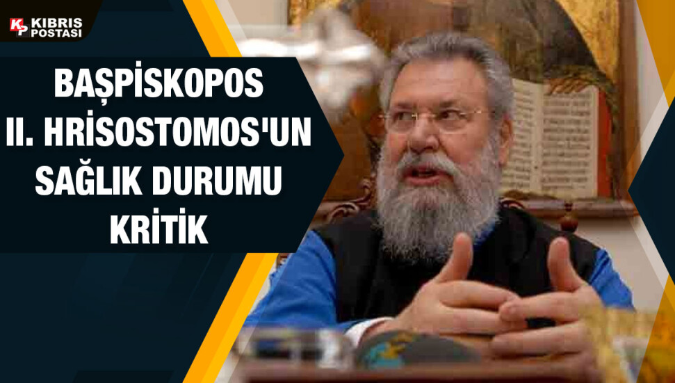 Başpiskopos II. Hrisostomos'un sağlık durumu "oldukça kritik"