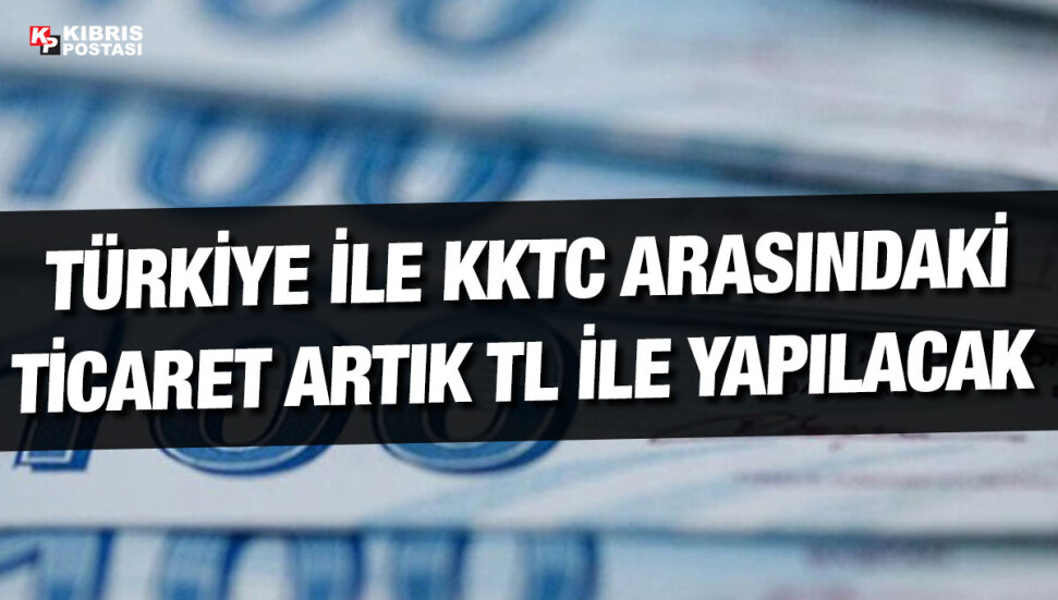 Türkiye ile KKTC arasındaki ticaret artık TL ile yapılacak