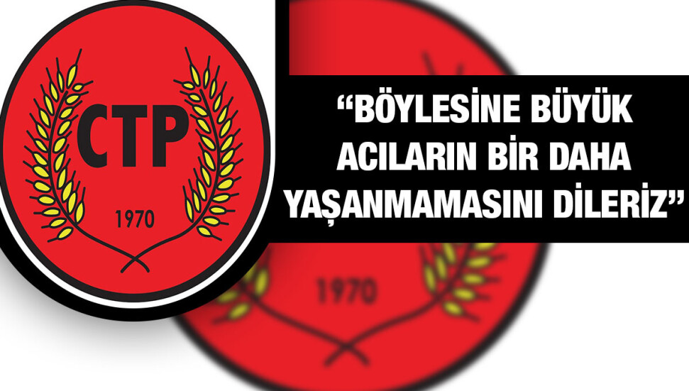 CTP: Ülkemizde böyle yıkıcı bir doğal afet yaşanmaması için üzerimize düşeni yapacağız