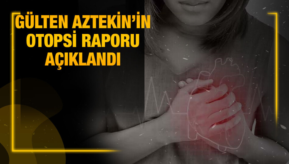 Gülten Aztekin’in ölüm sebebinin “kalp yetmezliği” olduğu tespit edildi