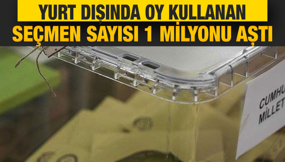 Yurt dışında 14 Mayıs seçimleri için oy kullanan seçmen sayısı 1 milyonu aştı