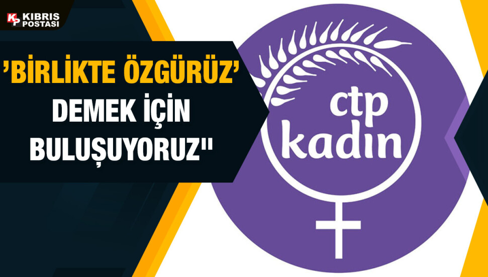 CTP Kadın Örgütü: 'Birlikte özgürüz’ demek için buluşuyoruz