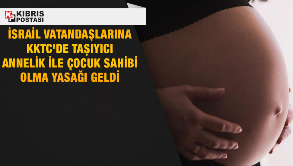 İsrail vatandaşlarına KKTC’de taşıyıcı anne yöntemiyle çocuk sahibi olma yasağı getirildi
