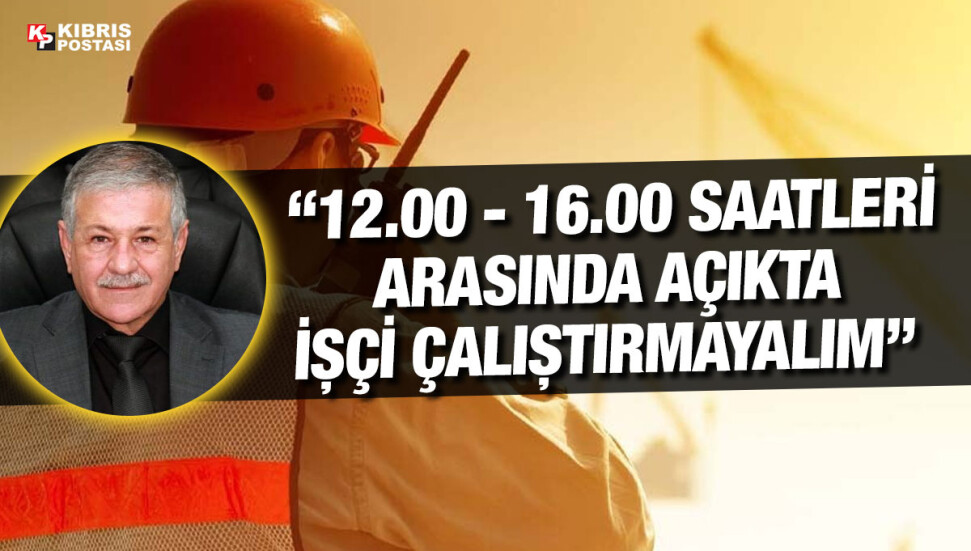 Cafer Gürcafer: Sıcaklığın 40 derecenin üzerine çıktığı günlerde açıkta çalışmak tehlikeli