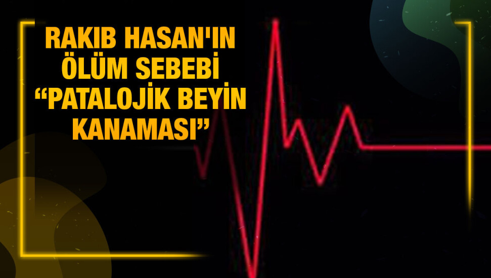 Rakıb Hasan'ın ölüm sebebi "Patalojik beyin kanaması"