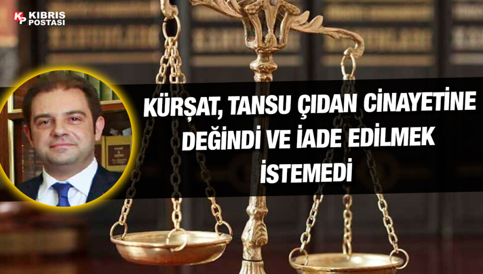 Avukat Akan Kürşat, Güney Kıbrıs’a iade edilmesini kabul etmedi