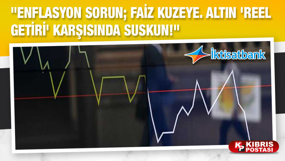 İktisatbank Piyasa Analizi... “Enflasyon sorun; faiz kuzeye. Altın 'reel getiri' karşısında suskun!”