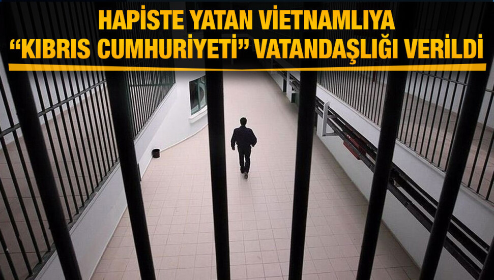 Hapiste yatan Vietnamlıya “Kıbrıs Cumhuriyeti” vatandaşlığı verildi