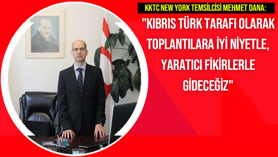 KKTC New York Temsilcisi Mehmet Dana: “Toplantılara yapıcı bir şekilde katılacağız, yaratıcı fikirlerle gideceğiz"