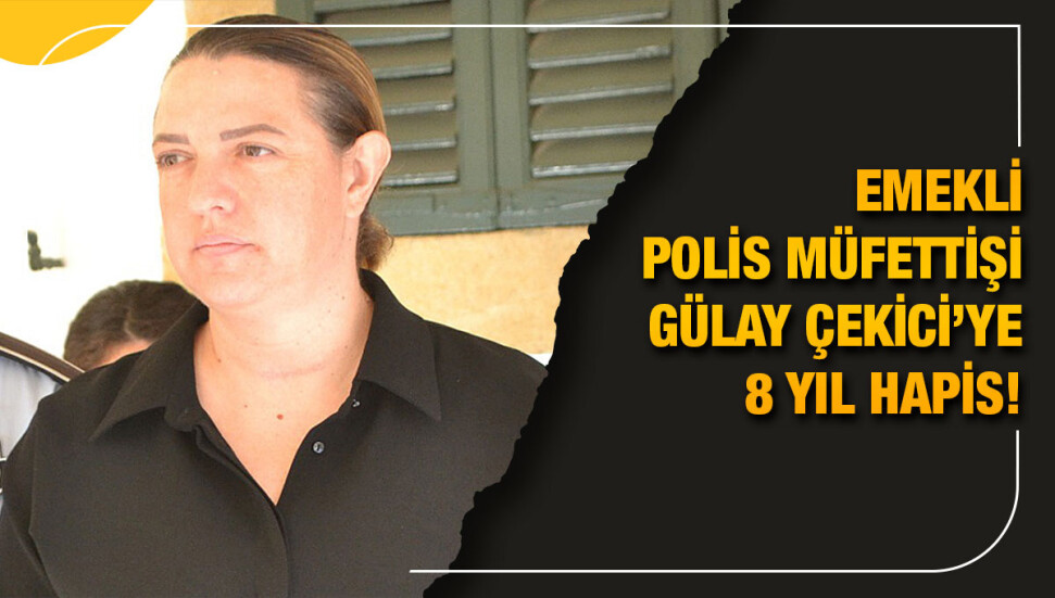 Emekli Polis Müfettişi Gülay Çekici’ye 8 yıl hapis cezası!