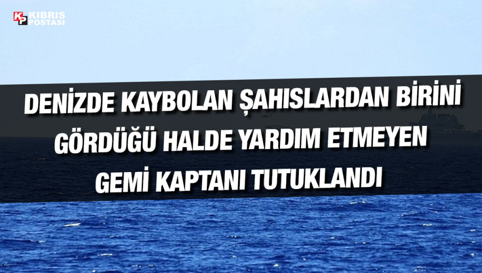 Denizde mahsur kalan vatandaşa yardımcı olmayan gemi kaptanına tutuklama!