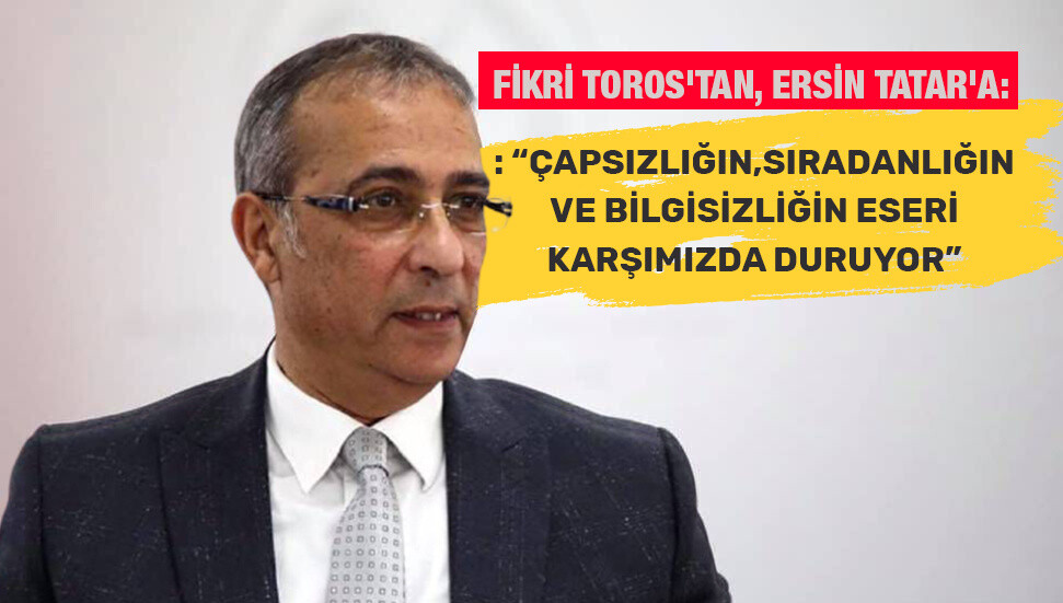 Fikri Toros'tan, Ersin Tatar'a: “Çapsızlığın, sıradanlığın ve bilgisizliğin eseri karşımızda duruyor”