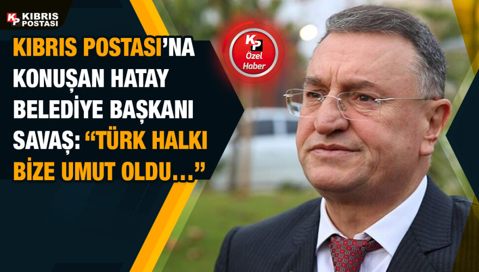 Hatay Belediye Başkanı Lütfü Savaş Kıbrıs Postası’na konuştu: “Küçük bir kıyamet yaşadık..”