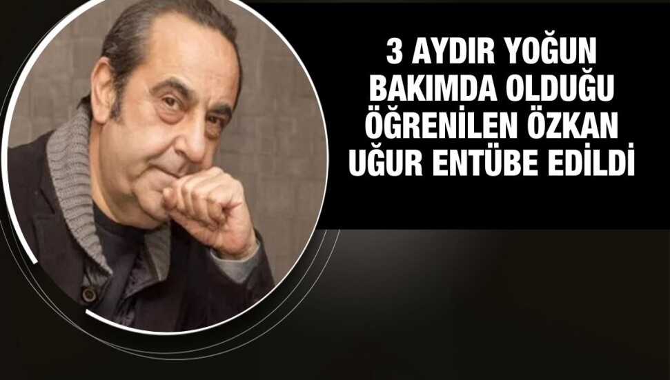 3 aydır yoğun bakımda olduğu öğrenilen Özkan Uğur entübe edildi